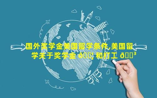 国外奖学金美国留学条件,美国留学关于奖学金 🐦 和打工 🌳 问题